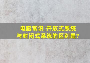 电脑常识:开放式系统与封闭式系统的区别是?