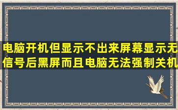 电脑开机但显示不出来,屏幕显示无信号后黑屏,而且电脑无法强制关机(...