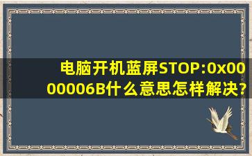 电脑开机蓝屏STOP:0x0000006B什么意思,怎样解决?