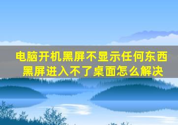 电脑开机黑屏不显示任何东西 黑屏进入不了桌面怎么解决