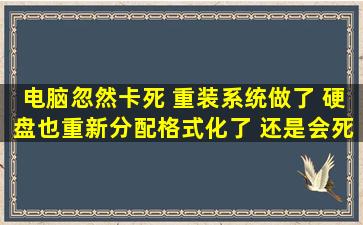 电脑忽然卡死 重装系统做了 硬盘也重新分配格式化了 还是会死机