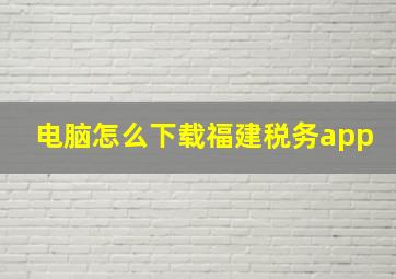 电脑怎么下载福建税务app