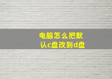 电脑怎么把默认c盘改到d盘