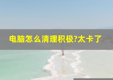 电脑怎么清理积极?太卡了