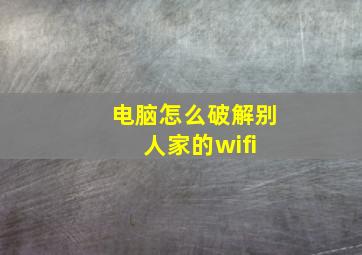 电脑怎么破解别人家的wifi 