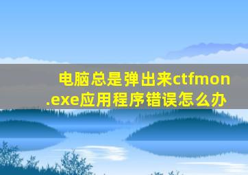 电脑总是弹出来ctfmon.exe应用程序错误怎么办