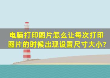 电脑打印图片怎么让每次打印图片的时候出现设置尺寸大小?