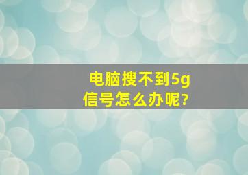 电脑搜不到5g信号怎么办呢?