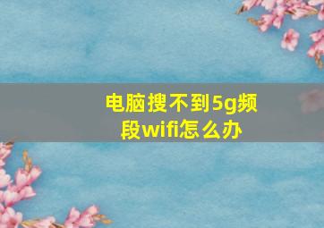 电脑搜不到5g频段wifi怎么办