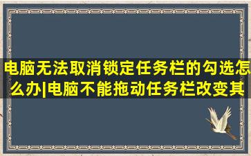 电脑无法取消锁定任务栏的勾选怎么办|电脑不能拖动任务栏改变其大小...