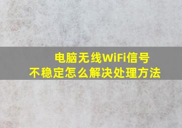 电脑无线WiFi信号不稳定怎么解决【处理方法】