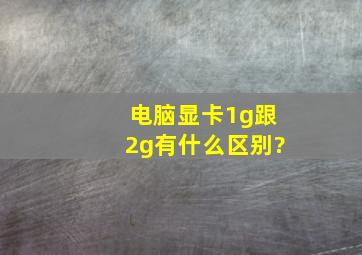 电脑显卡1g跟2g有什么区别?