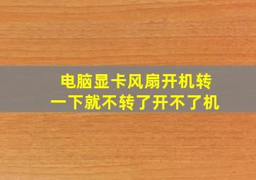 电脑显卡风扇开机转一下就不转了,开不了机