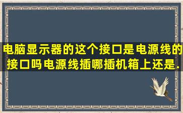 电脑显示器的这个接口是电源线的接口吗,电源线插哪,插机箱上还是...