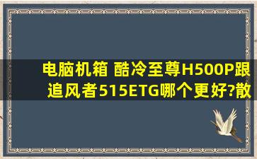 电脑机箱 酷冷至尊H500P跟追风者515ETG哪个更好?散热跟空间