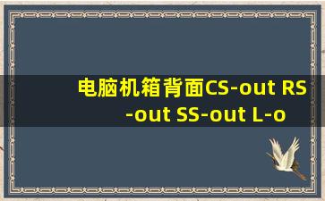 电脑机箱背面CS-out RS-out SS-out L-out是什么意思 ?外接音响接哪个?