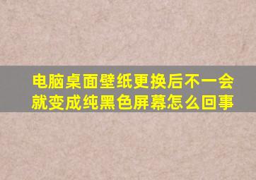 电脑桌面壁纸更换后不一会就变成纯黑色屏幕怎么回事