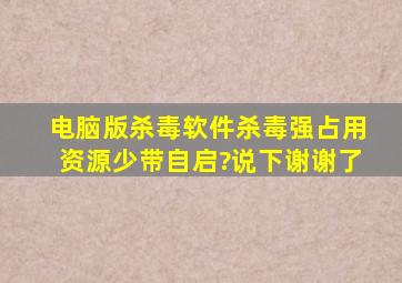 电脑版杀毒软件杀毒强,占用资源少,带自启?说下谢谢了