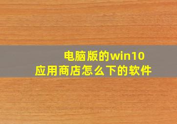 电脑版的win10应用商店怎么下的软件