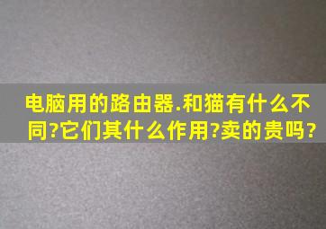 电脑用的路由器.和猫有什么不同?它们其什么作用?卖的贵吗?