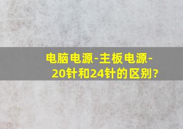 电脑电源-主板电源-20针和24针的区别?