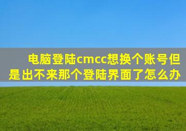 电脑登陆cmcc想换个账号但是出不来那个登陆界面了怎么办