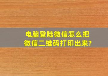 电脑登陆微信怎么把微信二维码打印出来?