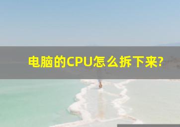 电脑的CPU怎么拆下来?