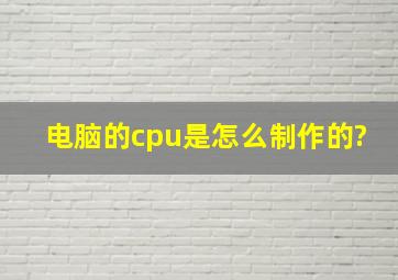 电脑的cpu是怎么制作的?