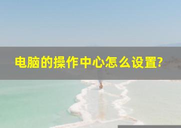 电脑的操作中心怎么设置?