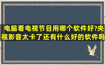 电脑看电视节目用哪个软件好?央视影音太卡了,还有什么好的软件吗?