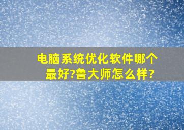 电脑系统优化软件哪个最好?鲁大师怎么样?