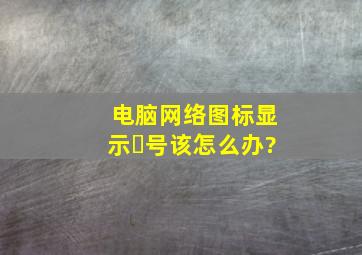 电脑网络图标显示❌号该怎么办?