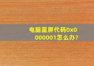 电脑蓝屏代码0x0000001怎么办?