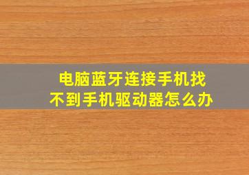 电脑蓝牙连接手机找不到手机驱动器怎么办