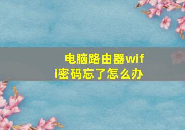 电脑路由器wifi密码忘了怎么办