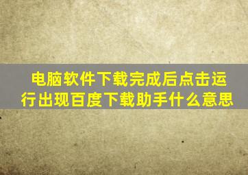 电脑软件下载完成后点击运行出现百度下载助手什么意思