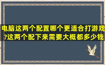 电脑这两个配置哪个更适合打游戏?这两个配下来需要大概都多少钱?