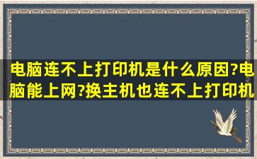 电脑连不上打印机是什么原因?电脑能上网?换主机也连不上打印机,这...