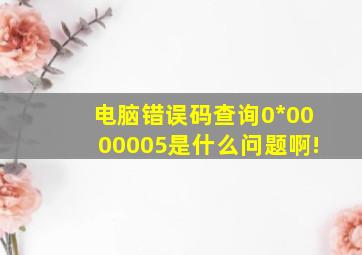 电脑错误码查询0*0000005是什么问题啊!