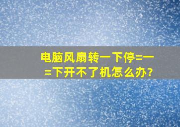 电脑风扇转一下停=一=下,开不了机,怎么办?