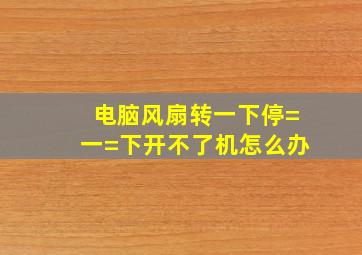 电脑风扇转一下停=一=下开不了机怎么办(