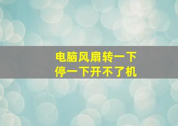 电脑风扇转一下停一下开不了机