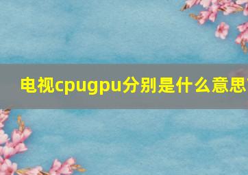 电视cpugpu分别是什么意思?