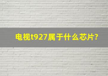 电视t927属于什么芯片?