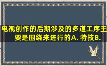 电视创作的后期,涉及的多道工序主要是围绕()来进行的。A. 特技B. ...