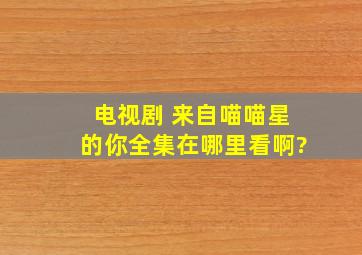 电视剧 《来自喵喵星的你》全集在哪里看啊?