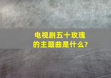 电视剧(五十玫瑰)的主题曲是什么?