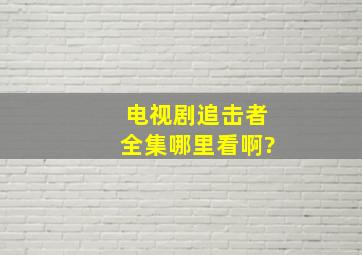 电视剧(追击者)全集哪里看啊?