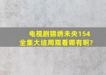 电视剧(锦绣未央)154全集大结局观看哪有啊?